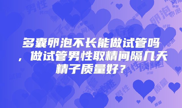 多囊卵泡不长能做试管吗，做试管男性取精间隔几天精子质量好？