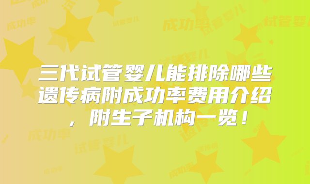 三代试管婴儿能排除哪些遗传病附成功率费用介绍，附生子机构一览！