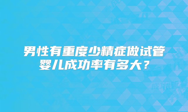 男性有重度少精症做试管婴儿成功率有多大？