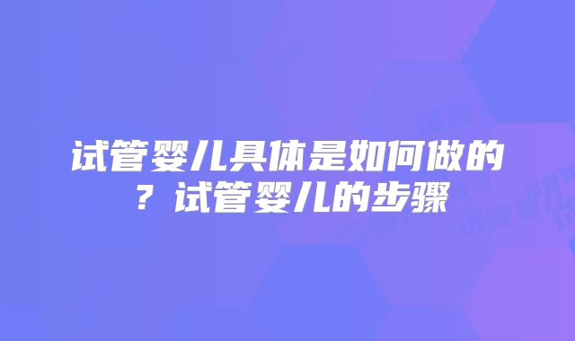 试管婴儿具体是如何做的？试管婴儿的步骤