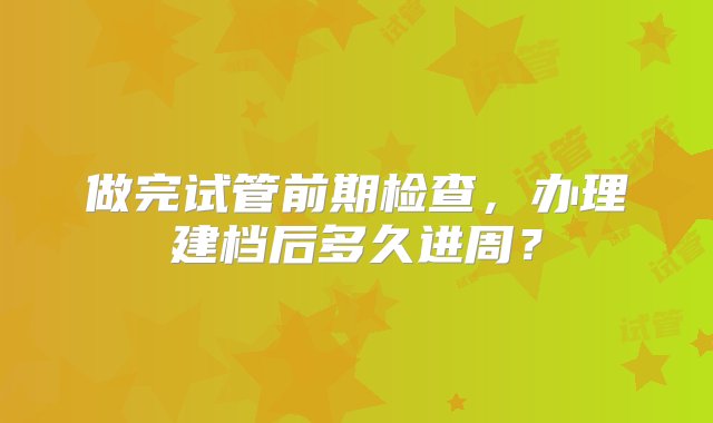 做完试管前期检查，办理建档后多久进周？