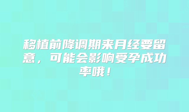 移植前降调期来月经要留意，可能会影响受孕成功率哦！