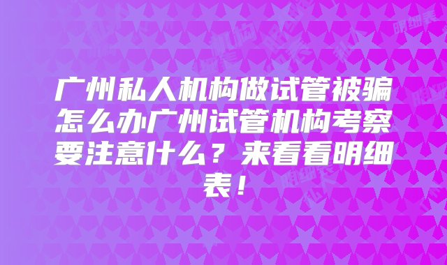 广州私人机构做试管被骗怎么办广州试管机构考察要注意什么？来看看明细表！