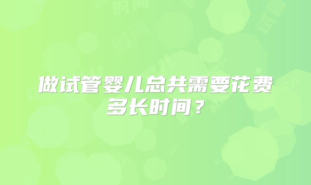 做试管婴儿总共需要花费多长时间？