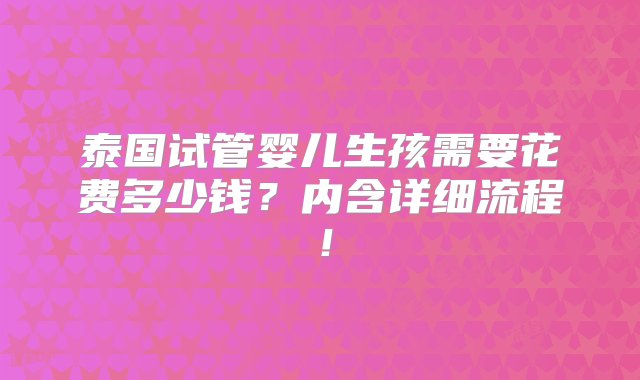 泰国试管婴儿生孩需要花费多少钱？内含详细流程！