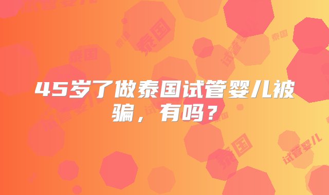 45岁了做泰国试管婴儿被骗，有吗？