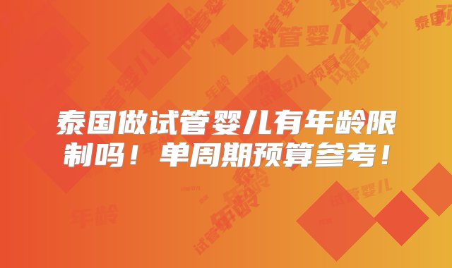 泰国做试管婴儿有年龄限制吗！单周期预算参考！