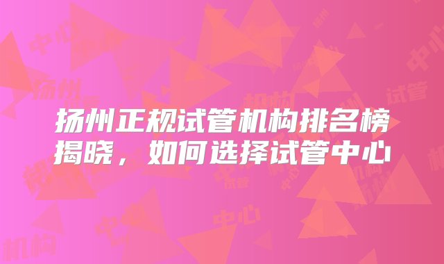 扬州正规试管机构排名榜揭晓，如何选择试管中心