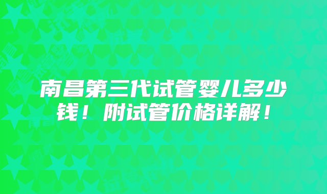 南昌第三代试管婴儿多少钱！附试管价格详解！