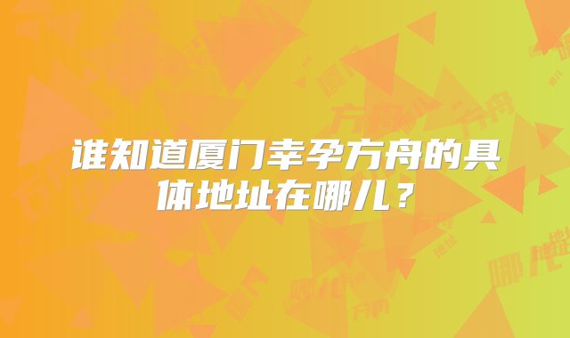 谁知道厦门幸孕方舟的具体地址在哪儿？