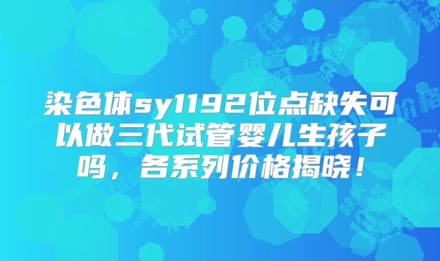 染色体sy1192位点缺失可以做三代试管婴儿生孩子吗，各系列价格揭晓！