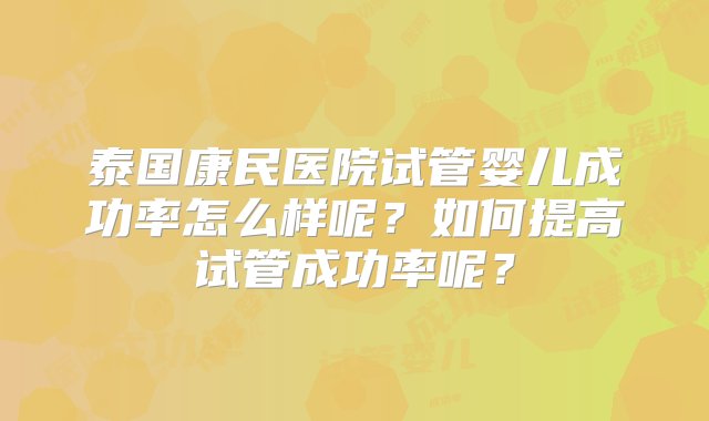 泰国康民医院试管婴儿成功率怎么样呢？如何提高试管成功率呢？