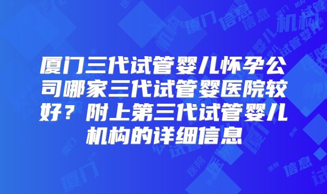 厦门三代试管婴儿怀孕公司哪家三代试管婴医院较好？附上第三代试管婴儿机构的详细信息