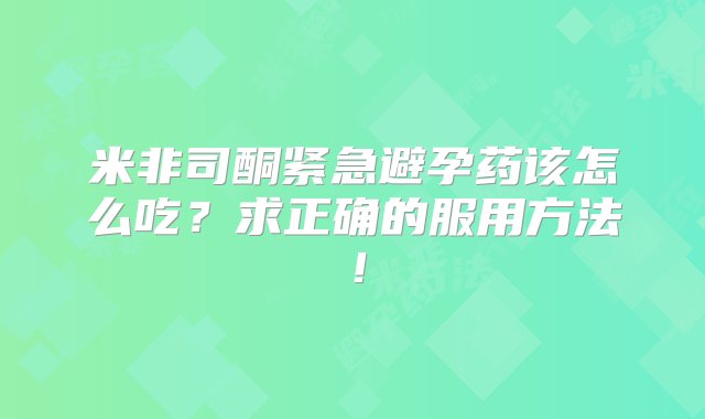 米非司酮紧急避孕药该怎么吃？求正确的服用方法！