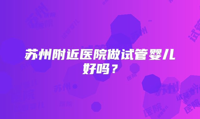 苏州附近医院做试管婴儿好吗？