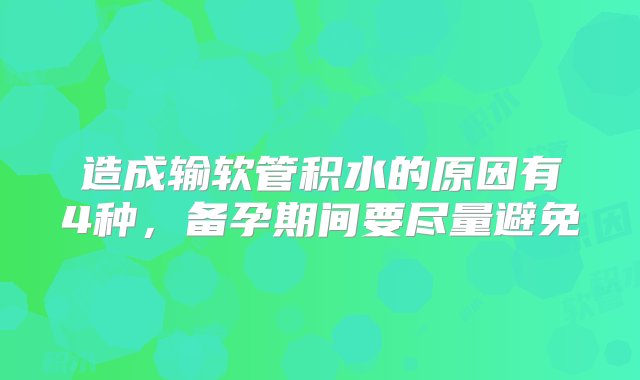 造成输软管积水的原因有4种，备孕期间要尽量避免