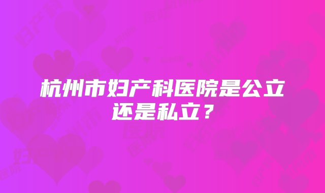 杭州市妇产科医院是公立还是私立？