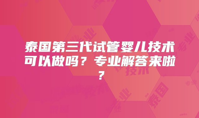 泰国第三代试管婴儿技术可以做吗？专业解答来啦？