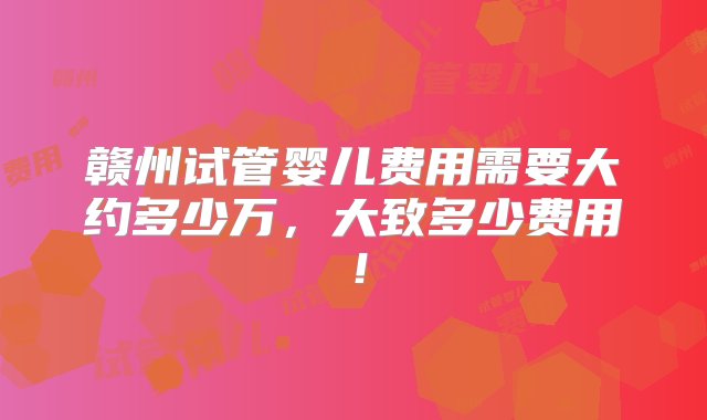 赣州试管婴儿费用需要大约多少万，大致多少费用！