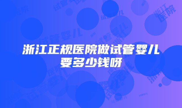 浙江正规医院做试管婴儿要多少钱呀