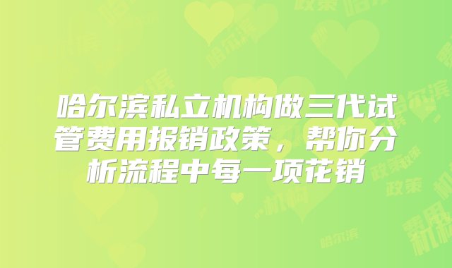 哈尔滨私立机构做三代试管费用报销政策，帮你分析流程中每一项花销