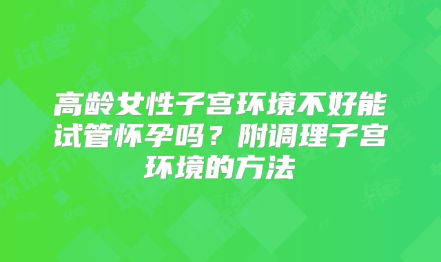 高龄女性子宫环境不好能试管怀孕吗？附调理子宫环境的方法