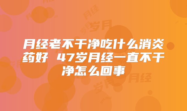 月经老不干净吃什么消炎药好 47岁月经一直不干净怎么回事