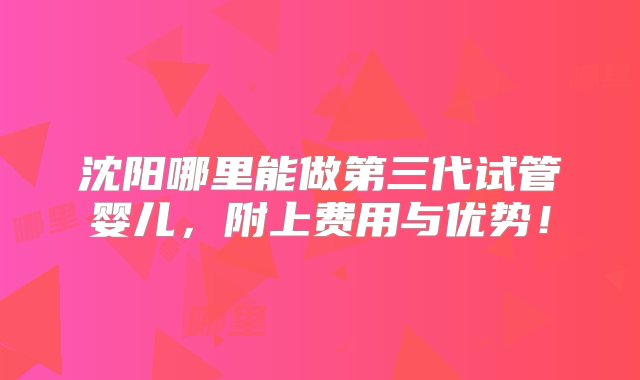 沈阳哪里能做第三代试管婴儿，附上费用与优势！