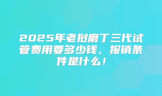 2025年老挝磨丁三代试管费用要多少钱，报销条件是什么！