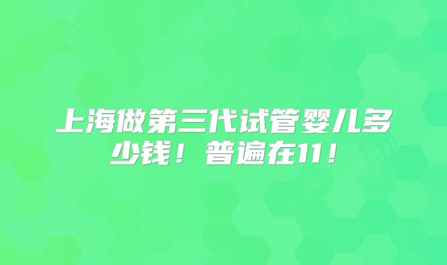 上海做第三代试管婴儿多少钱！普遍在11！