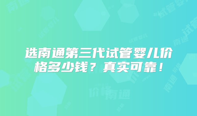 选南通第三代试管婴儿价格多少钱？真实可靠！