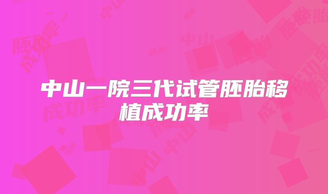 中山一院三代试管胚胎移植成功率