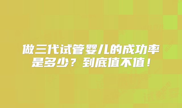 做三代试管婴儿的成功率是多少？到底值不值！