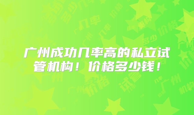 广州成功几率高的私立试管机构！价格多少钱！