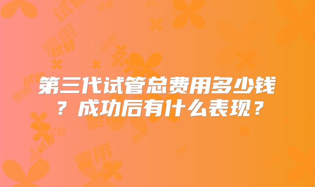 第三代试管总费用多少钱？成功后有什么表现？