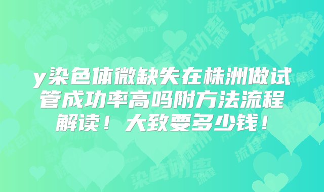 y染色体微缺失在株洲做试管成功率高吗附方法流程解读！大致要多少钱！