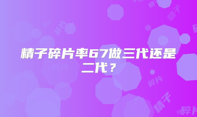 精子碎片率67做三代还是二代？