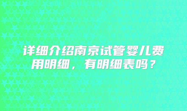 详细介绍南京试管婴儿费用明细，有明细表吗？