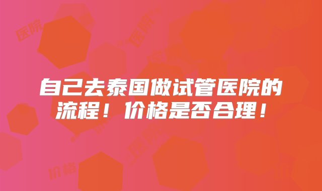 自己去泰国做试管医院的流程！价格是否合理！