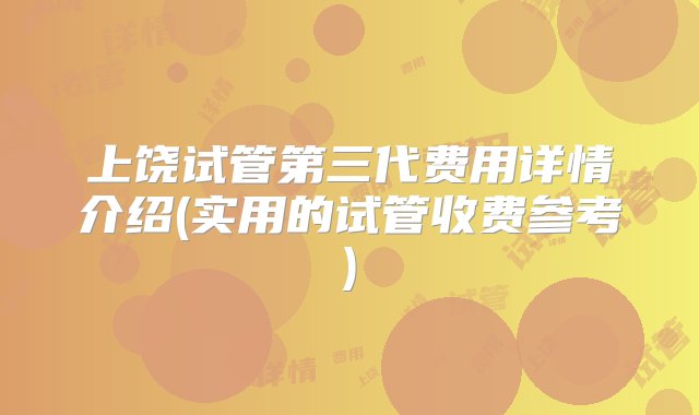 上饶试管第三代费用详情介绍(实用的试管收费参考)