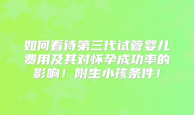 如何看待第三代试管婴儿费用及其对怀孕成功率的影响！附生小孩条件！