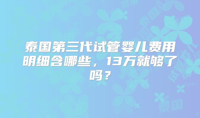 泰国第三代试管婴儿费用明细含哪些，13万就够了吗？