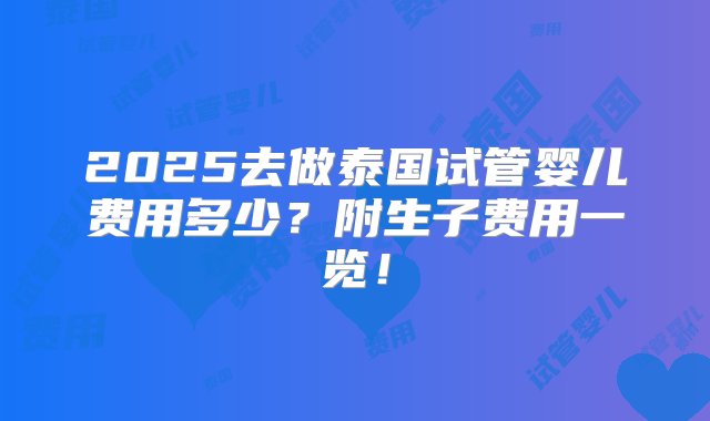 2025去做泰国试管婴儿费用多少？附生子费用一览！