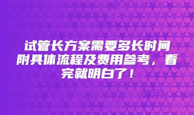 试管长方案需要多长时间附具体流程及费用参考，看完就明白了！