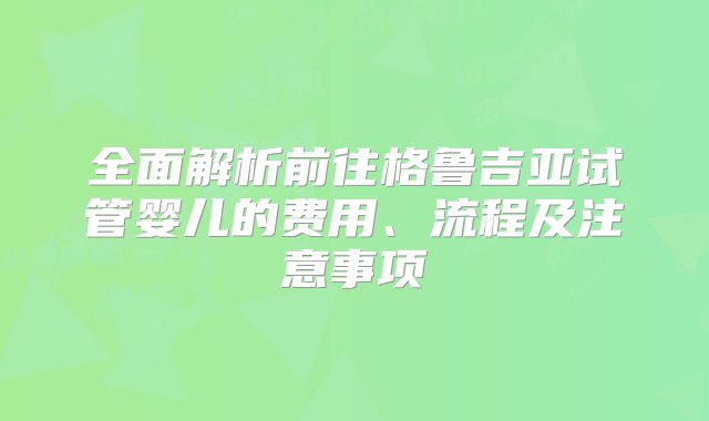 全面解析前往格鲁吉亚试管婴儿的费用、流程及注意事项