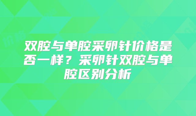 双腔与单腔采卵针价格是否一样？采卵针双腔与单腔区别分析