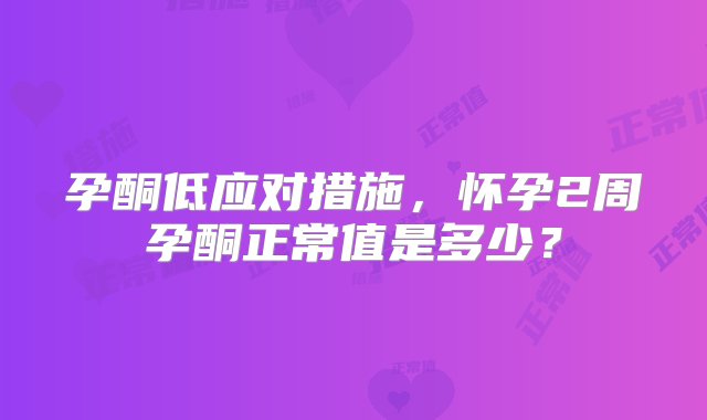 孕酮低应对措施，怀孕2周孕酮正常值是多少？