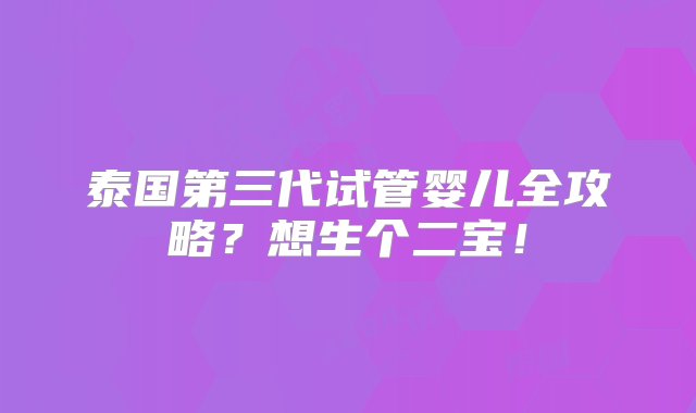 泰国第三代试管婴儿全攻略？想生个二宝！