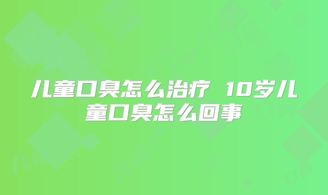 儿童口臭怎么治疗 10岁儿童口臭怎么回事