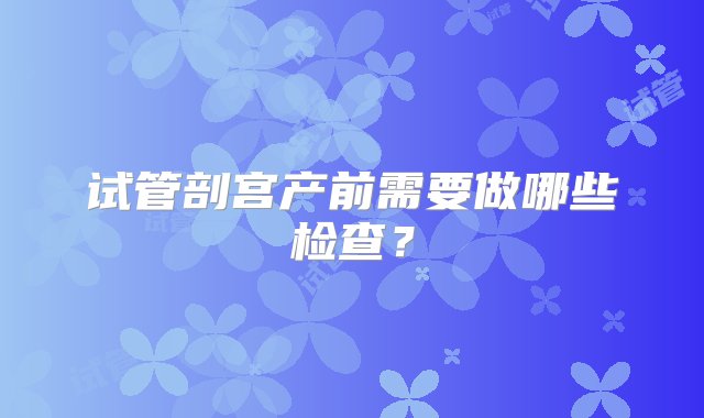 试管剖宫产前需要做哪些检查？